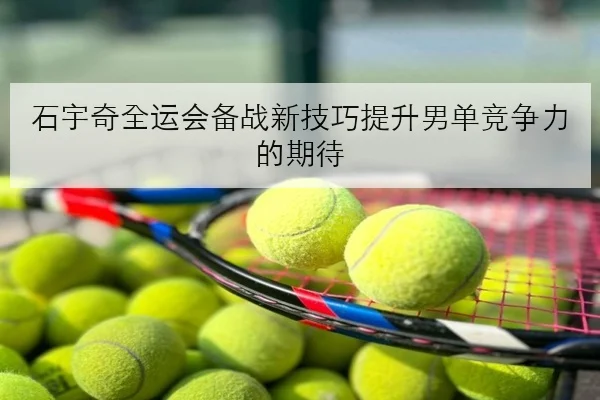 王楚钦世乒赛后加练接发球细节与男单备战思路引热议